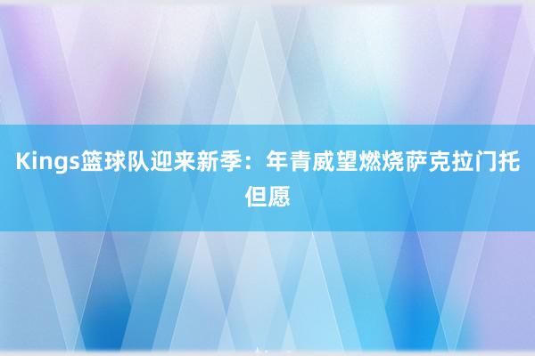 Kings篮球队迎来新季：年青威望燃烧萨克拉门托但愿