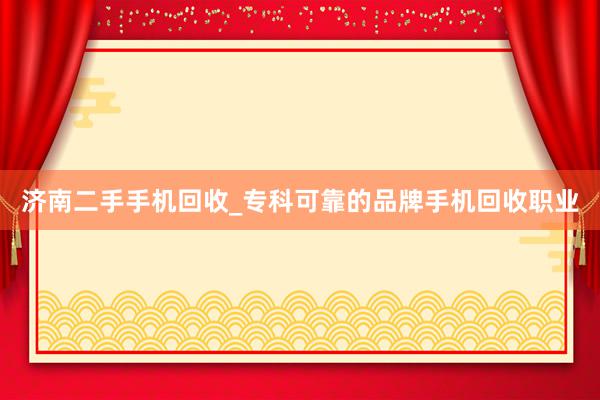 济南二手手机回收_专科可靠的品牌手机回收职业