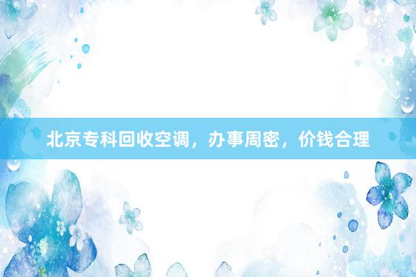 北京专科回收空调，办事周密，价钱合理