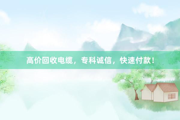 高价回收电缆，专科诚信，快速付款！