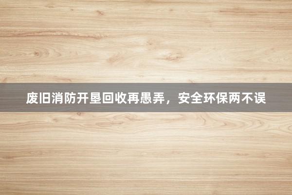 废旧消防开垦回收再愚弄，安全环保两不误