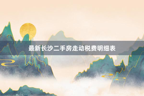 最新长沙二手房走动税费明细表