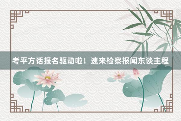 考平方话报名驱动啦！速来检察报闻东谈主程