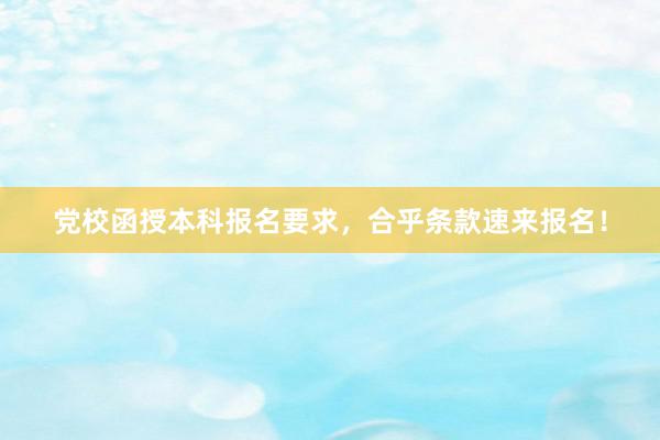 党校函授本科报名要求，合乎条款速来报名！