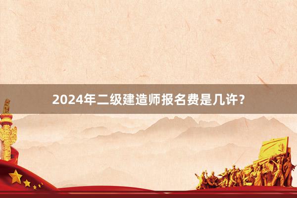 2024年二级建造师报名费是几许？