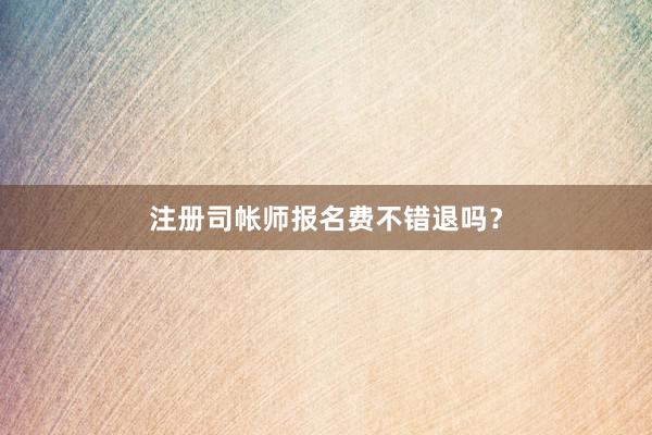 注册司帐师报名费不错退吗？