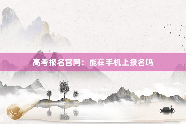 高考报名官网：能在手机上报名吗