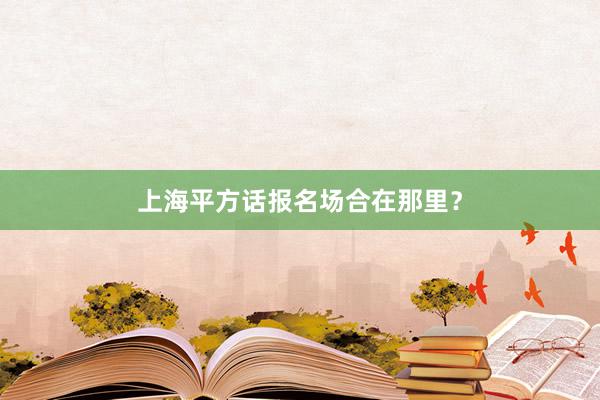 上海平方话报名场合在那里？